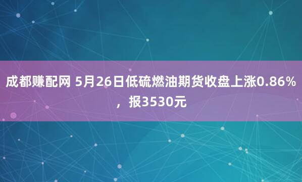 成都赚配网 5月26日低硫燃油期货收盘上涨0.86%，报3530元