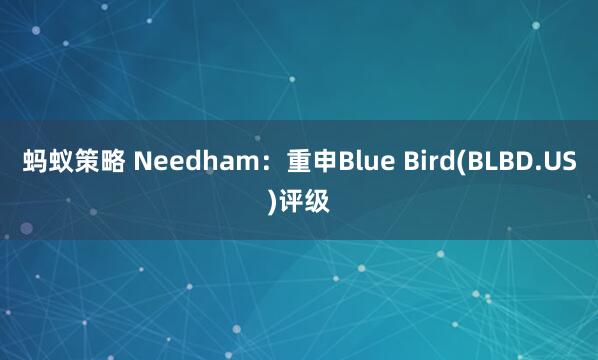 蚂蚁策略 Needham：重申Blue Bird(BLBD.US)评级
