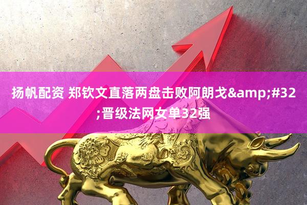 扬帆配资 郑钦文直落两盘击败阿朗戈&#32;晋级法网女单32强