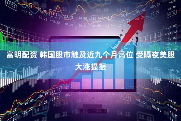 富明配资 韩国股市触及近九个月高位 受隔夜美股大涨提振