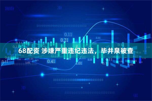 68配资 涉嫌严重违纪违法，毕井泉被查