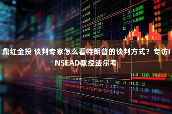 鼎红金投 谈判专家怎么看特朗普的谈判方式？专访INSEAD教授法尔考
