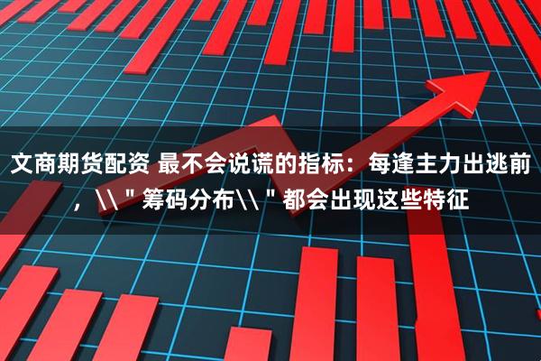 文商期货配资 最不会说谎的指标：每逢主力出逃前，\＂筹码分布\＂都会出现这些特征