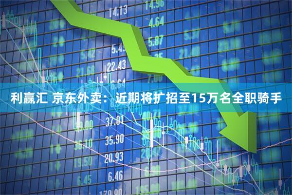利赢汇 京东外卖：近期将扩招至15万名全职骑手