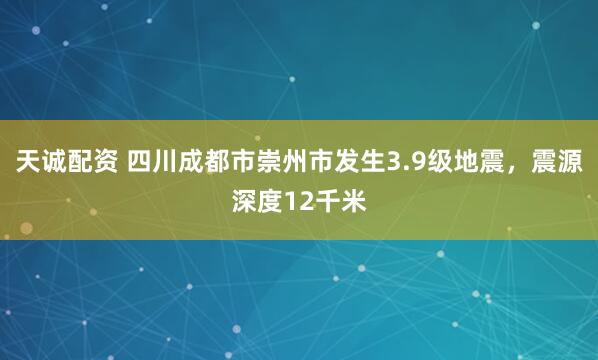天诚配资 四川成都市崇州市发生3.9级地震，震源深度12千米