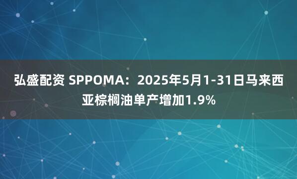 弘盛配资 SPPOMA：2025年5月1-31日马来西亚棕榈油单产增加1.9%