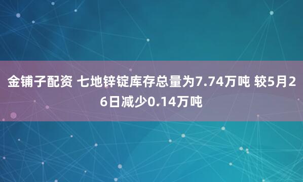 金铺子配资 七地锌锭库存总量为7.74万吨 较5月26日减少0.14万吨