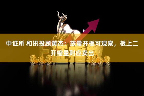 中证所 和讯投顾黄杰：放量开板可观察，板上二开缩量则应卖出