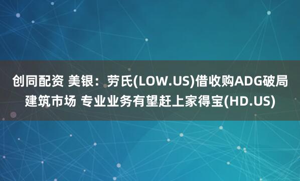创同配资 美银：劳氏(LOW.US)借收购ADG破局建筑市场 专业业务有望赶上家得宝(HD.US)