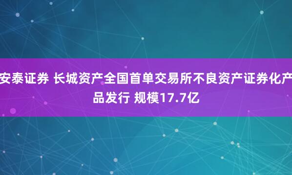安泰证券 长城资产全国首单交易所不良资产证券化产品发行 规模17.7亿
