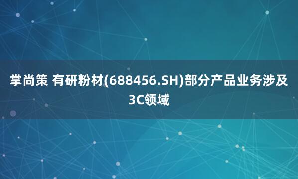 掌尚策 有研粉材(688456.SH)部分产品业务涉及3C领域