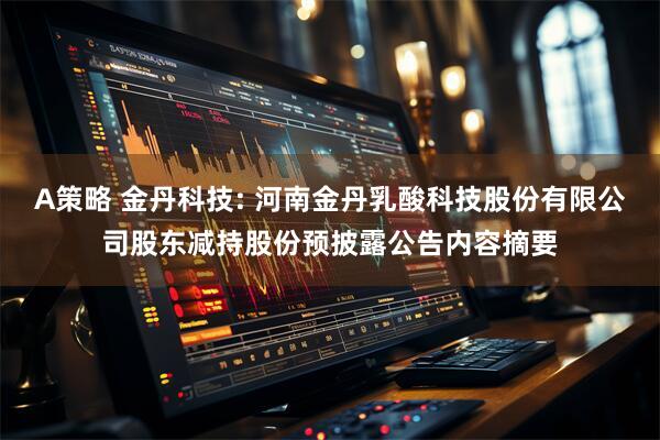A策略 金丹科技: 河南金丹乳酸科技股份有限公司股东减持股份预披露公告内容摘要