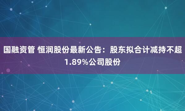 国融资管 恒润股份最新公告：股东拟合计减持不超1.89%公司股份