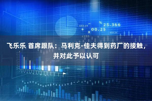 飞乐乐 首席跟队：马利克-佳夫得到药厂的接触，并对此予以认可