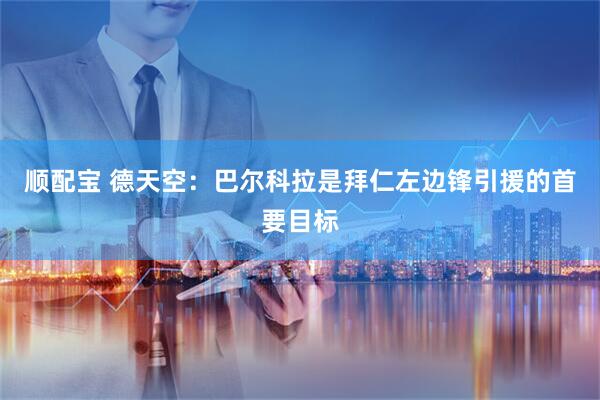 顺配宝 德天空：巴尔科拉是拜仁左边锋引援的首要目标