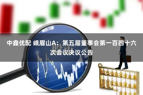 中鑫优配 峨眉山A：第五届董事会第一百四十六次会议决议公告