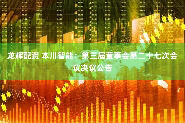 龙辉配资 本川智能：第三届董事会第二十七次会议决议公告