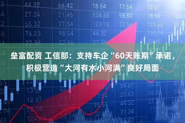 垒富配资 工信部：支持车企“60天账期”承诺，积极营造“大河有水小河满”良好局面