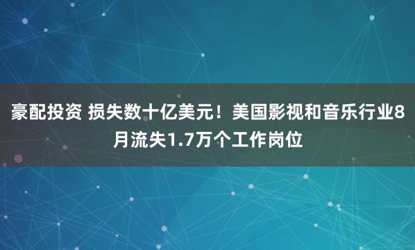 豪配投资 损失数十亿美元！美国影视和音乐行业8月流失1.7万个工作岗位