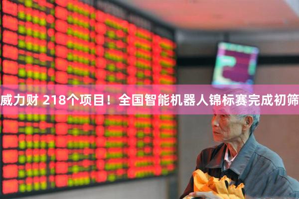 威力财 218个项目！全国智能机器人锦标赛完成初筛
