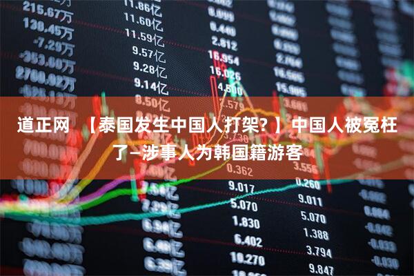 道正网  【泰国发生中国人打架? 】中国人被冤枉了—涉事人为韩国籍游客