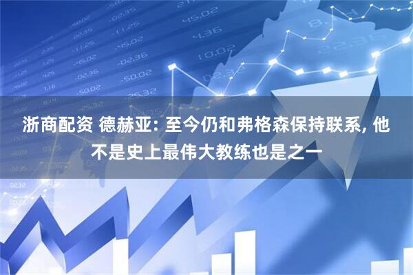 浙商配资 德赫亚: 至今仍和弗格森保持联系, 他不是史上最伟大教练也是之一