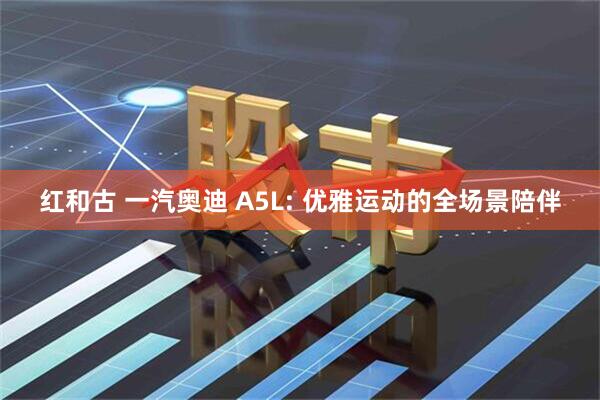红和古 一汽奥迪 A5L: 优雅运动的全场景陪伴