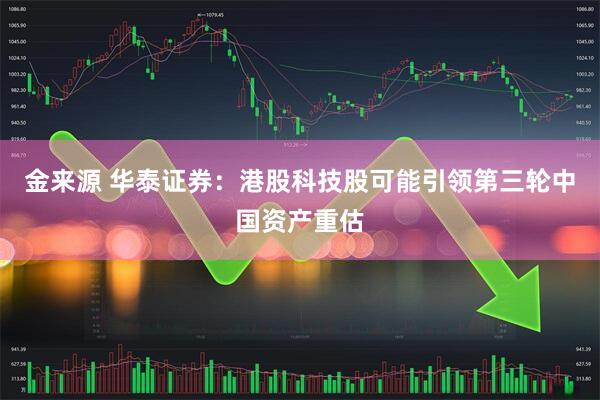 金来源 华泰证券：港股科技股可能引领第三轮中国资产重估