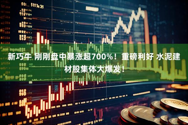 新巧牛 刚刚盘中暴涨超700%！重磅利好 水泥建材股集体大爆发！