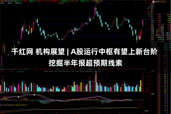 千红网 机构展望 | A股运行中枢有望上新台阶 挖掘半年报超预期线索