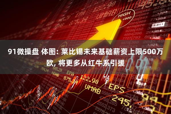 91微操盘 体图: 莱比锡未来基础薪资上限500万欧, 将更多从红牛系引援