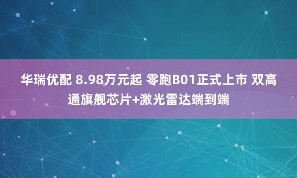 华瑞优配 8.98万元起 零跑B01正式上市 双高通旗舰芯片+激光雷达端到端