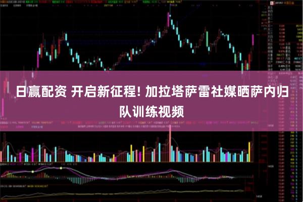 日赢配资 开启新征程! 加拉塔萨雷社媒晒萨内归队训练视频