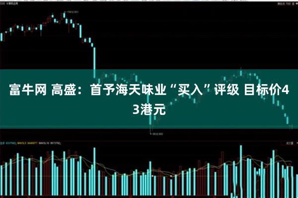 富牛网 高盛：首予海天味业“买入”评级 目标价43港元