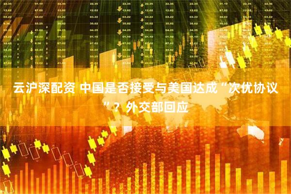 云沪深配资 中国是否接受与美国达成“次优协议”？外交部回应