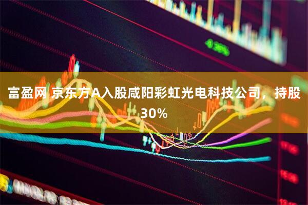 富盈网 京东方A入股咸阳彩虹光电科技公司，持股30%