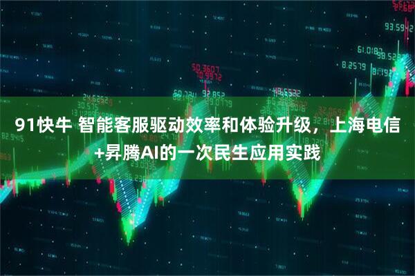 91快牛 智能客服驱动效率和体验升级，上海电信+昇腾AI的一次民生应用实践