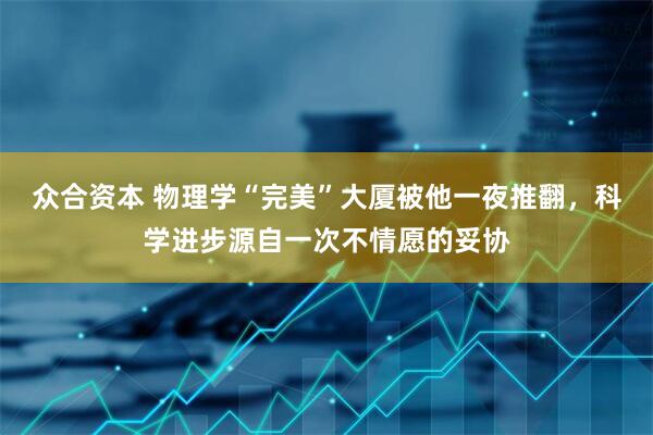 众合资本 物理学“完美”大厦被他一夜推翻，科学进步源自一次不情愿的妥协