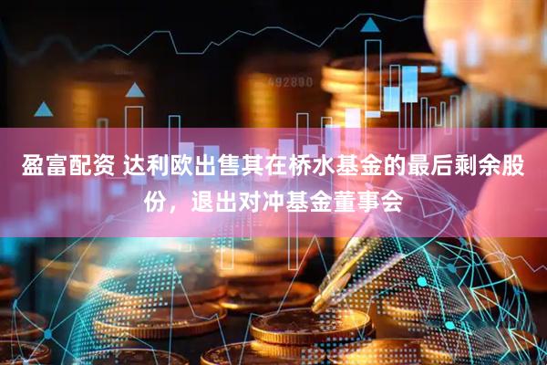 盈富配资 达利欧出售其在桥水基金的最后剩余股份，退出对冲基金董事会