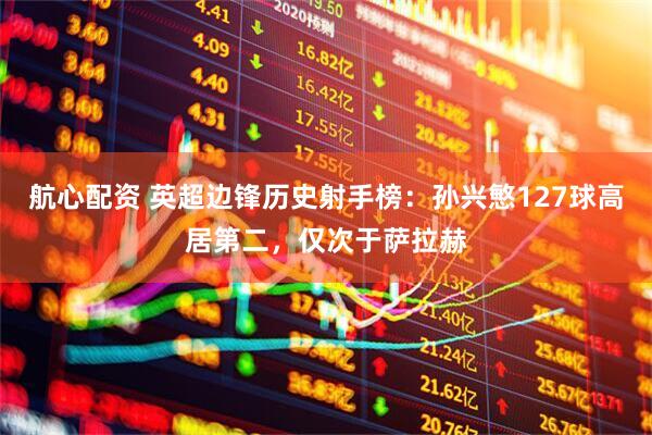 航心配资 英超边锋历史射手榜：孙兴慜127球高居第二，仅次于萨拉赫