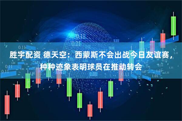 胜宇配资 德天空：西蒙斯不会出战今日友谊赛，种种迹象表明球员在推动转会