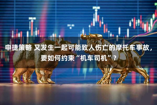 申捷策略 又发生一起可能致人伤亡的摩托车事故，要如何约束“机车司机”？