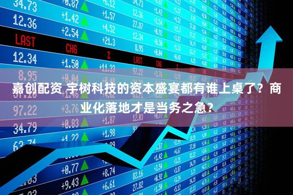 嘉创配资 宇树科技的资本盛宴都有谁上桌了？商业化落地才是当务之急？