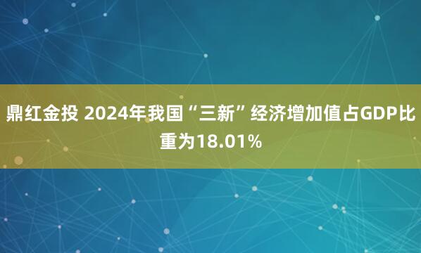鼎红金投 2024年我国“三新”经济增加值占GDP比重为18.01%