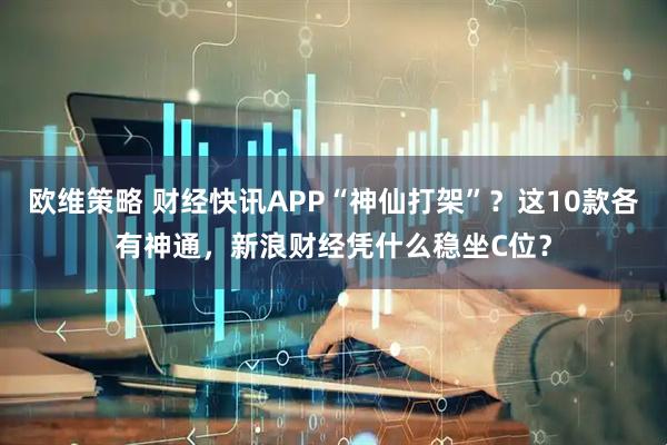 欧维策略 财经快讯APP“神仙打架”？这10款各有神通，新浪财经凭什么稳坐C位？