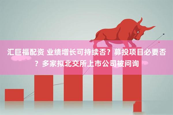 汇巨福配资 业绩增长可持续否？募投项目必要否？多家拟北交所上市公司被问询