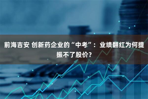 前海吉安 创新药企业的“中考”：业绩翻红为何提振不了股价？