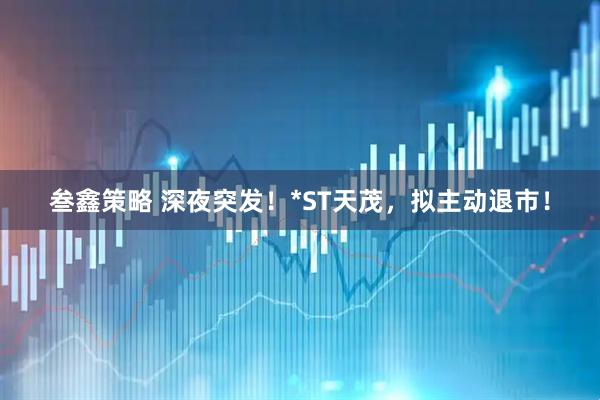 叁鑫策略 深夜突发！*ST天茂，拟主动退市！