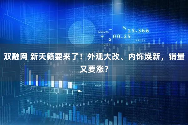双融网 新天籁要来了！外观大改、内饰焕新，销量又要涨？