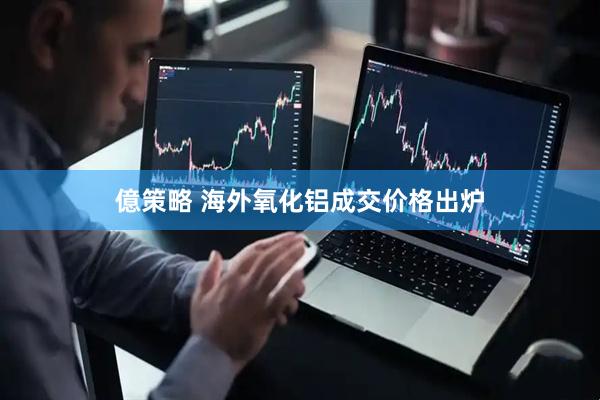 億策略 海外氧化铝成交价格出炉